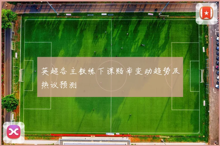 英超各主教练下课赔率变动趋势及热议预测