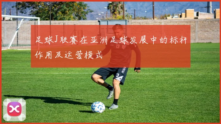 足球J联赛在亚洲足球发展中的标杆作用及运营模式