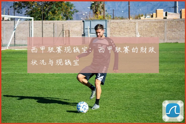 西甲联赛现钱宝：西甲联赛的财政状况与现钱宝