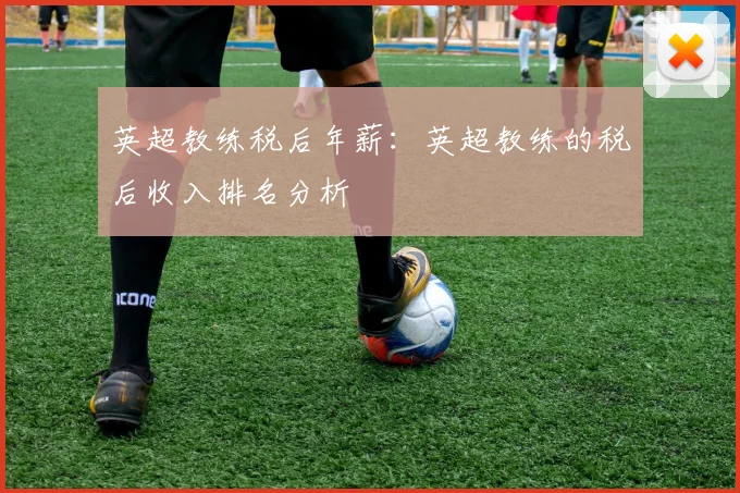 英超教练税后年薪：英超教练的税后收入排名分析