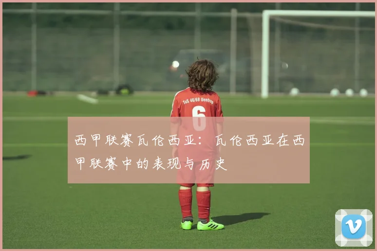 西甲联赛瓦伦西亚：瓦伦西亚在西甲联赛中的表现与历史