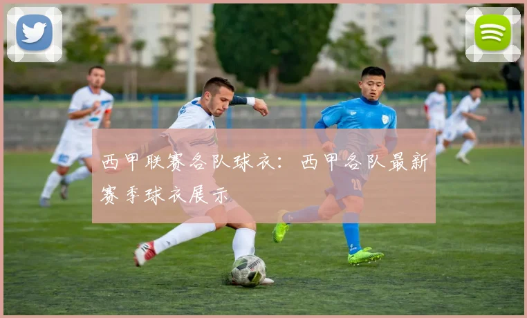 西甲联赛各队球衣：西甲各队最新赛季球衣展示