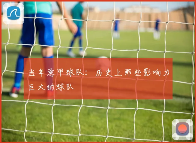 当年意甲球队：历史上那些影响力巨大的球队