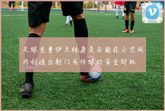 足球克鲁伊夫转身是否能在小空间内创造出射门或传球的黄金时机