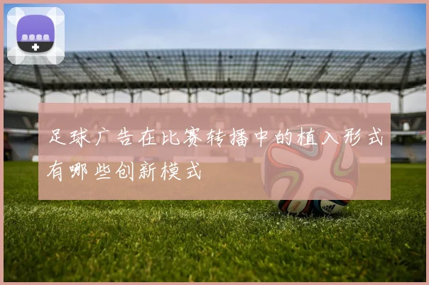 足球广告在比赛转播中的植入形式有哪些创新模式